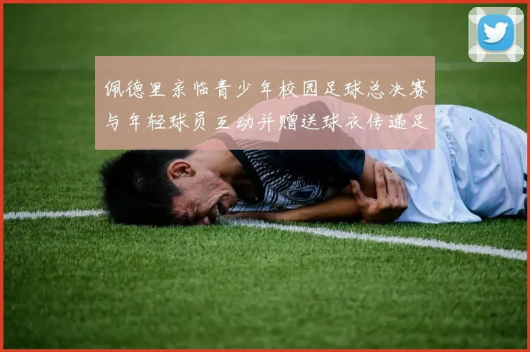 佩德里亲临青少年校园足球总决赛与年轻球员互动并赠送球衣传递足球精神