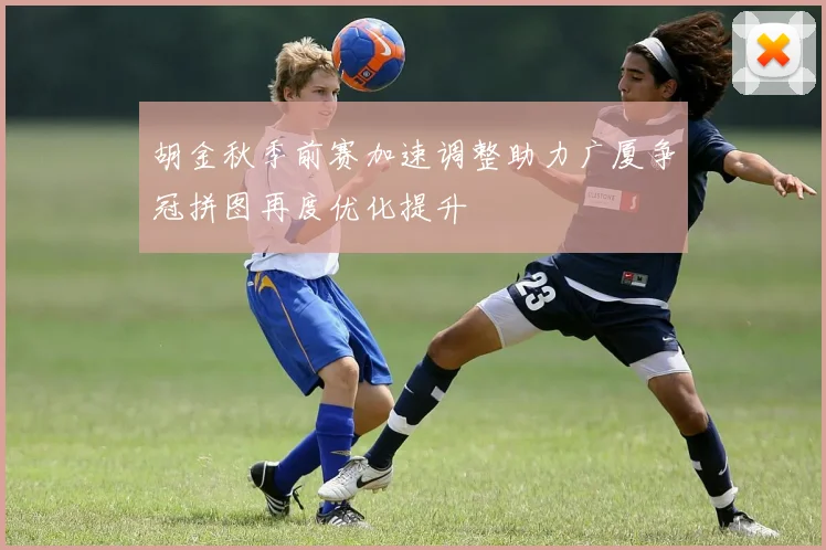 胡金秋季前赛加速调整助力广厦争冠拼图再度优化提升