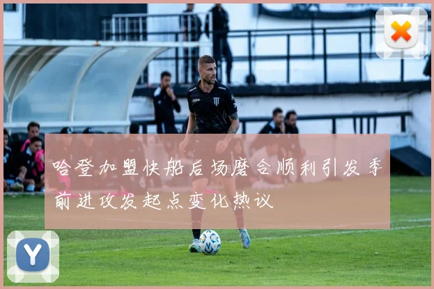 哈登加盟快船后场磨合顺利引发季前进攻发起点变化热议