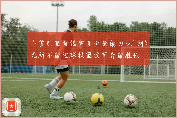 小贾巴里自信宣言全面能力从1到5无所不能控球投篮攻筐皆能胜任