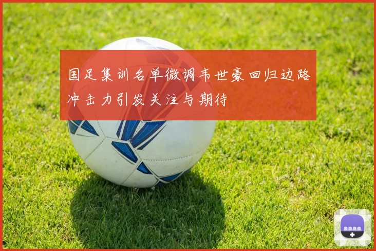 国足集训名单微调韦世豪回归边路冲击力引发关注与期待