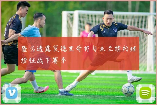 隆戈透露莫德里奇将与米兰续约继续征战下赛季