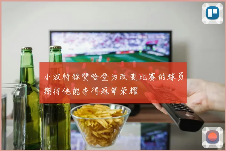 小波特称赞哈登为改变比赛的球员期待他能夺得冠军荣耀