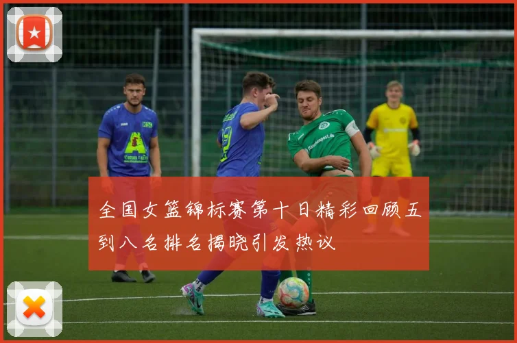 全国女篮锦标赛第十日精彩回顾五到八名排名揭晓引发热议