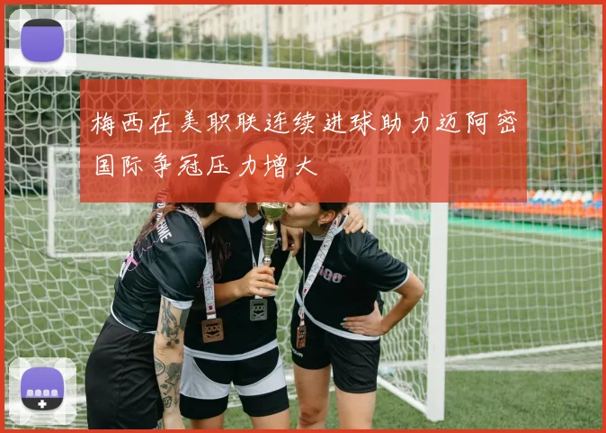 梅西在美职联连续进球助力迈阿密国际争冠压力增大