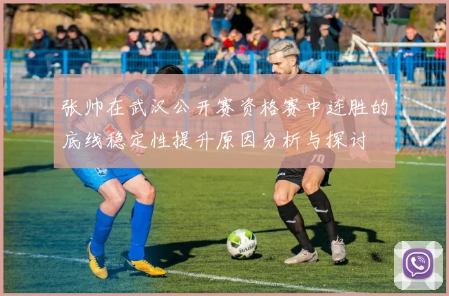 张帅在武汉公开赛资格赛中连胜的底线稳定性提升原因分析与探讨