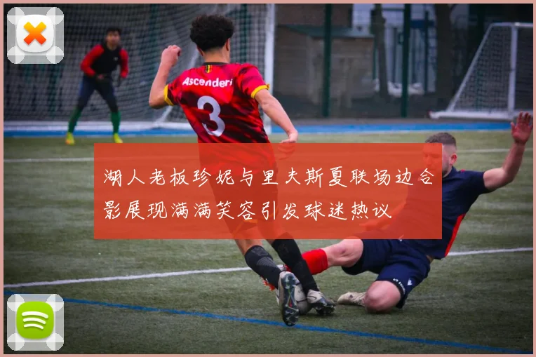 湖人老板珍妮与里夫斯夏联场边合影展现满满笑容引发球迷热议