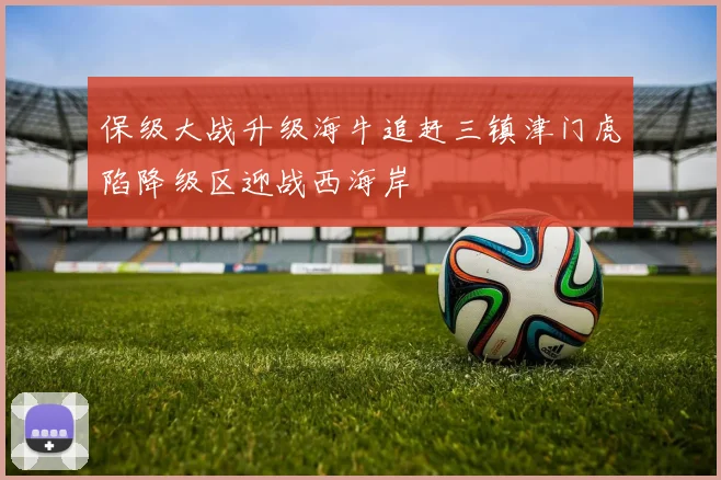 保级大战升级海牛追赶三镇津门虎陷降级区迎战西海岸