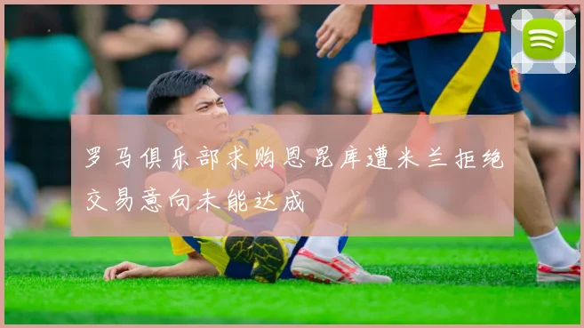 罗马俱乐部求购恩昆库遭米兰拒绝交易意向未能达成