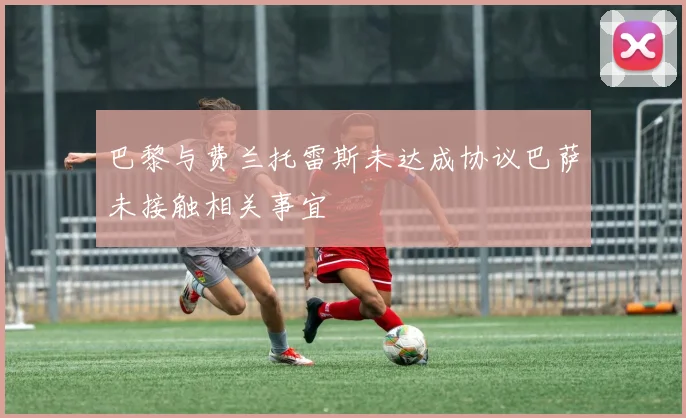 巴黎与费兰托雷斯未达成协议巴萨未接触相关事宜