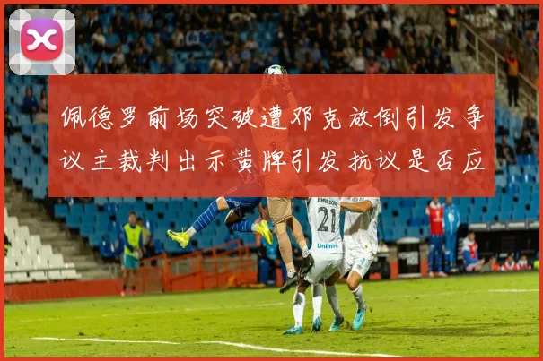 佩德罗前场突破遭邓克放倒引发争议主裁判出示黄牌引发抗议是否应为红牌