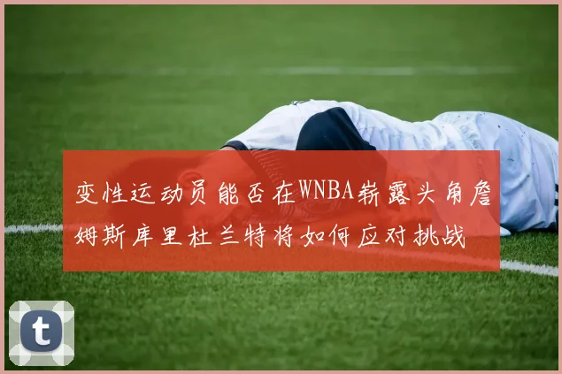 变性运动员能否在WNBA崭露头角詹姆斯库里杜兰特将如何应对挑战