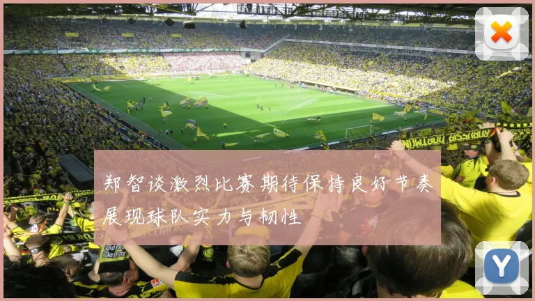 郑智谈激烈比赛期待保持良好节奏展现球队实力与韧性